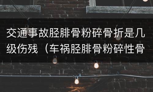 交通事故胫腓骨粉碎骨折是几级伤残（车祸胫腓骨粉碎性骨折伤残鉴定几个月做）
