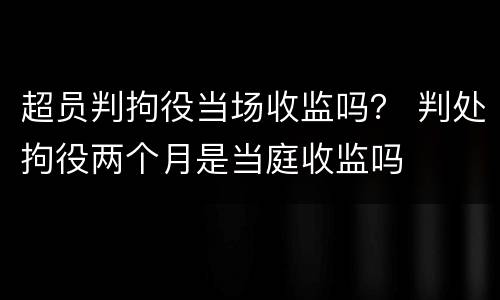 超员判拘役当场收监吗？ 判处拘役两个月是当庭收监吗