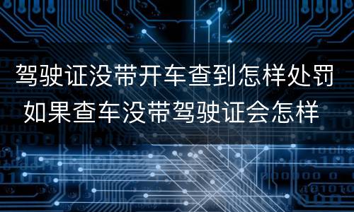 驾驶证没带开车查到怎样处罚 如果查车没带驾驶证会怎样