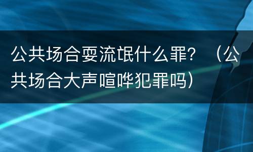 公共场合耍流氓什么罪？（公共场合大声喧哗犯罪吗）