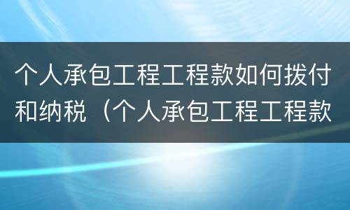 个人承包工程工程款如何拨付和纳税（个人承包工程工程款如何拨付和纳税）