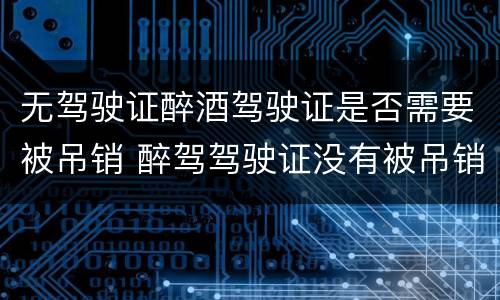 无驾驶证醉酒驾驶证是否需要被吊销 醉驾驾驶证没有被吊销