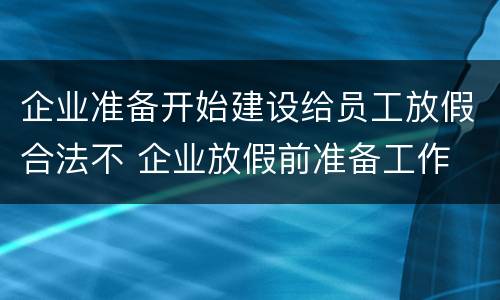 企业准备开始建设给员工放假合法不 企业放假前准备工作