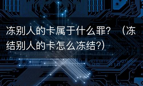 冻别人的卡属于什么罪？（冻结别人的卡怎么冻结?）
