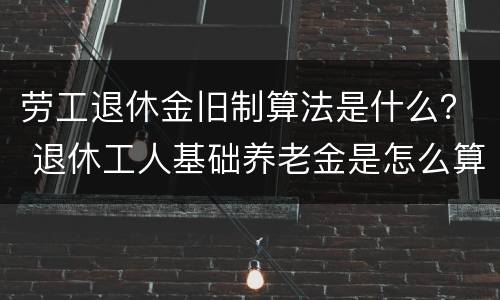 劳工退休金旧制算法是什么？ 退休工人基础养老金是怎么算法