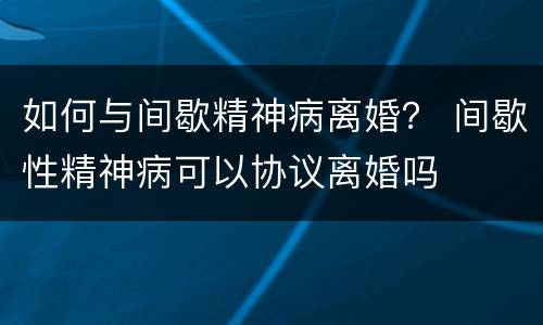 如何与间歇精神病离婚？ 间歇性精神病可以协议离婚吗