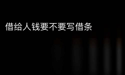 借给人钱要不要写借条
