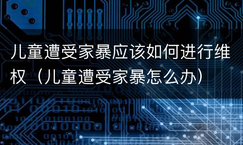 儿童遭受家暴应该如何进行维权（儿童遭受家暴怎么办）