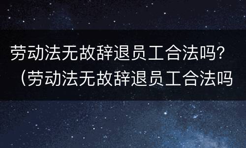 劳动法无故辞退员工合法吗？（劳动法无故辞退员工合法吗怎么赔偿）