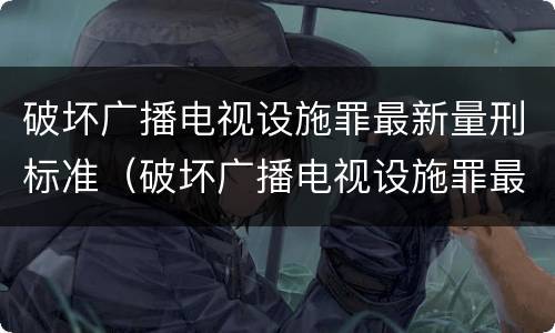 破坏广播电视设施罪最新量刑标准（破坏广播电视设施罪最新量刑标准）