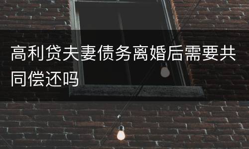 高利贷夫妻债务离婚后需要共同偿还吗