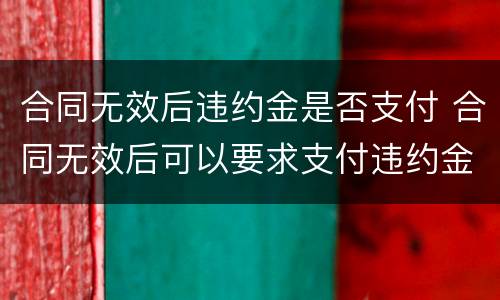 合同无效后违约金是否支付 合同无效后可以要求支付违约金吗