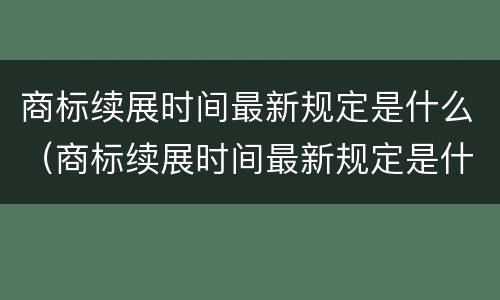 商标续展时间最新规定是什么（商标续展时间最新规定是什么样的）