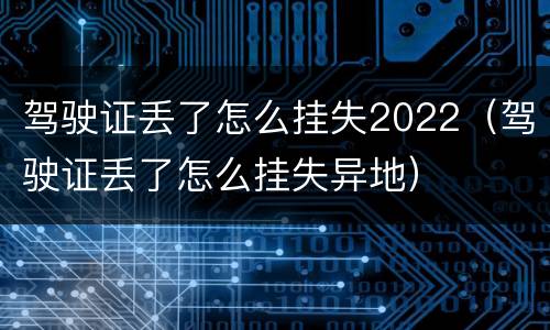 驾驶证丢了怎么挂失2022（驾驶证丢了怎么挂失异地）