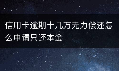 信用卡逾期十几万无力偿还怎么申请只还本金
