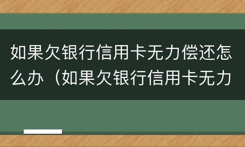 如果欠银行信用卡无力偿还怎么办（如果欠银行信用卡无力偿还怎么办理）