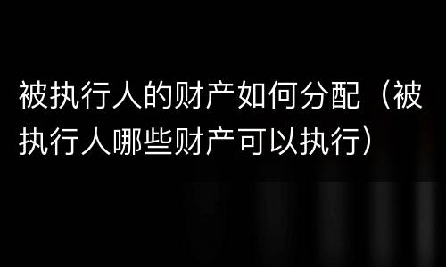 被执行人的财产如何分配（被执行人哪些财产可以执行）