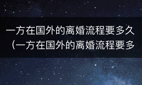 一方在国外的离婚流程要多久（一方在国外的离婚流程要多久才能离婚）