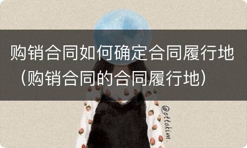 购销合同如何确定合同履行地（购销合同的合同履行地）