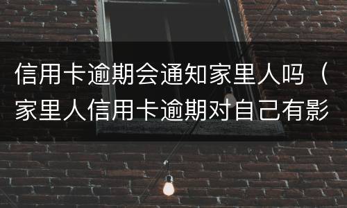 信用卡逾期会通知家里人吗（家里人信用卡逾期对自己有影响吗）