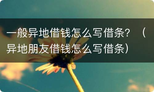 一般异地借钱怎么写借条？（异地朋友借钱怎么写借条）