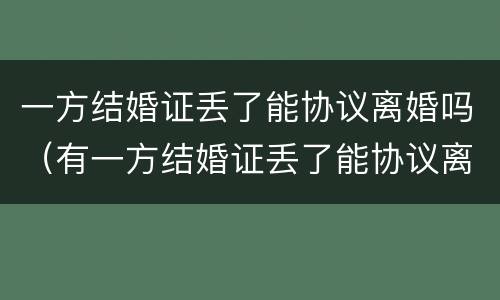 一方结婚证丢了能协议离婚吗（有一方结婚证丢了能协议离婚吗?）