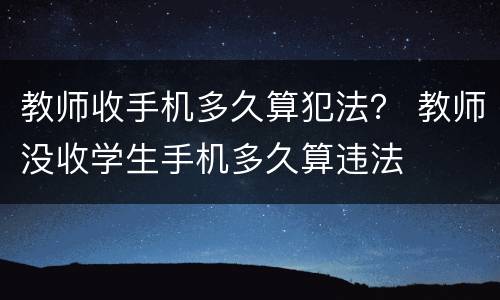 教师收手机多久算犯法？ 教师没收学生手机多久算违法