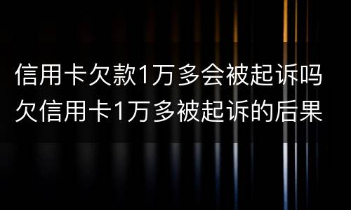 信用卡欠款1万多会被起诉吗 欠信用卡1万多被起诉的后果