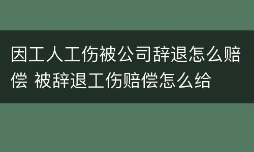 因工人工伤被公司辞退怎么赔偿 被辞退工伤赔偿怎么给