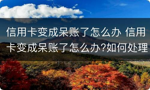 信用卡变成呆账了怎么办 信用卡变成呆账了怎么办?如何处理呢