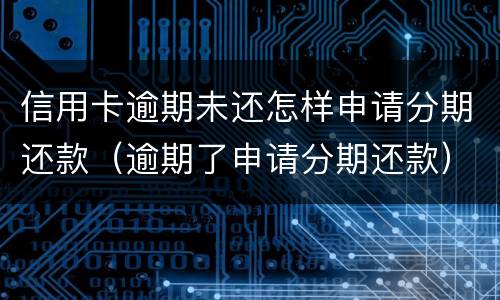 信用卡逾期未还怎样申请分期还款（逾期了申请分期还款）