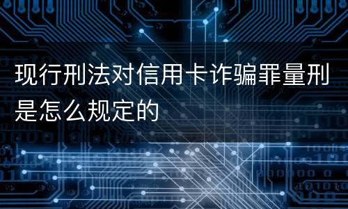现行刑法对信用卡诈骗罪量刑是怎么规定的