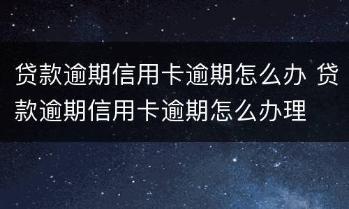 贷款逾期信用卡逾期怎么办 贷款逾期信用卡逾期怎么办理