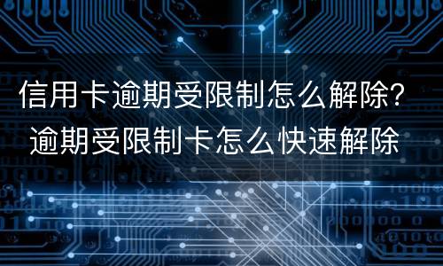 信用卡逾期受限制怎么解除？ 逾期受限制卡怎么快速解除