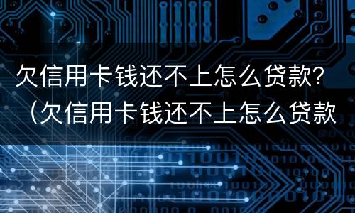 欠信用卡钱还不上怎么贷款？（欠信用卡钱还不上怎么贷款呢）