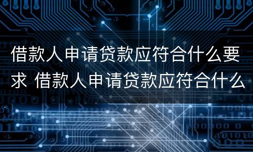 借款人申请贷款应符合什么要求 借款人申请贷款应符合什么要求呢