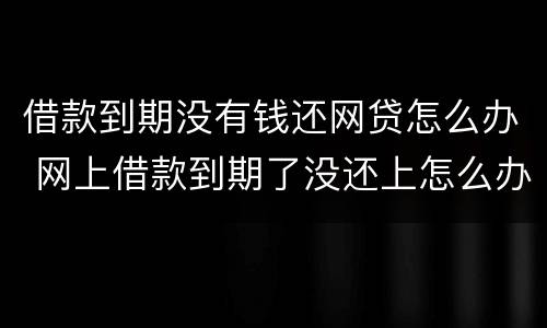 借款到期没有钱还网贷怎么办 网上借款到期了没还上怎么办