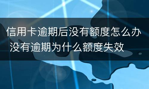 信用卡逾期后没有额度怎么办 没有逾期为什么额度失效