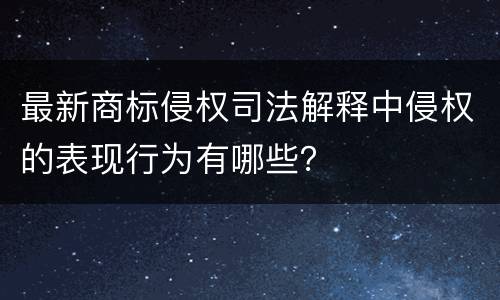 最新商标侵权司法解释中侵权的表现行为有哪些？