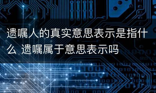 遗嘱人的真实意思表示是指什么 遗嘱属于意思表示吗