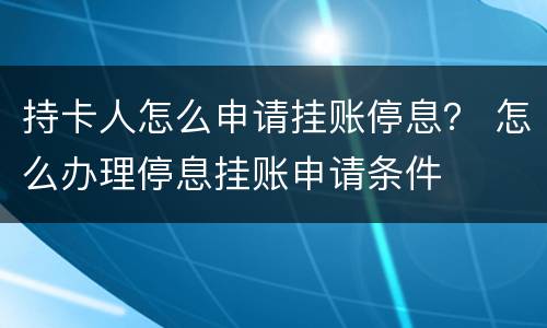 持卡人怎么申请挂账停息？ 怎么办理停息挂账申请条件