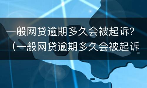 一般网贷逾期多久会被起诉？（一般网贷逾期多久会被起诉成功）