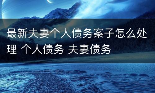 最新夫妻个人债务案子怎么处理 个人债务 夫妻债务