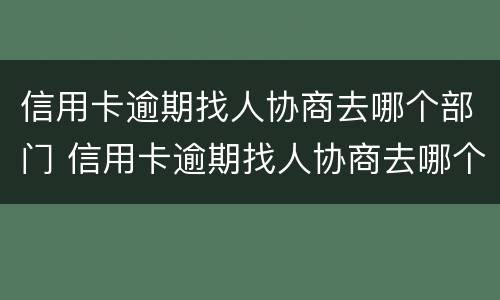 信用卡逾期找人协商去哪个部门 信用卡逾期找人协商去哪个部门起诉