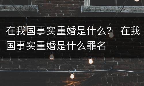 在我国事实重婚是什么？ 在我国事实重婚是什么罪名