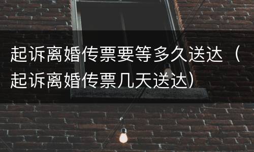 起诉离婚传票要等多久送达（起诉离婚传票几天送达）