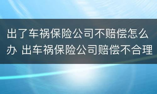 出了车祸保险公司不赔偿怎么办 出车祸保险公司赔偿不合理怎么办
