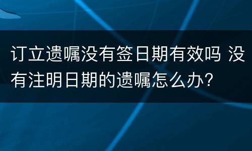 订立遗嘱没有签日期有效吗 没有注明日期的遗嘱怎么办?