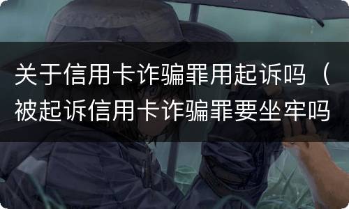 关于信用卡诈骗罪用起诉吗（被起诉信用卡诈骗罪要坐牢吗）