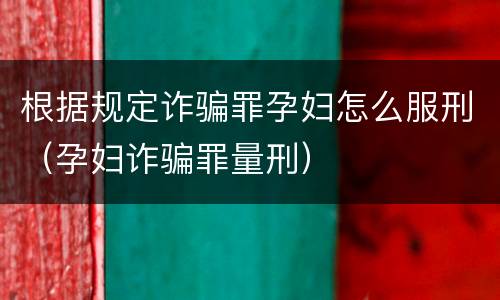 根据规定诈骗罪孕妇怎么服刑（孕妇诈骗罪量刑）